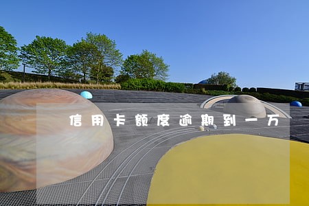 信用卡额度逾期到一万 信用卡额度逾期到一万