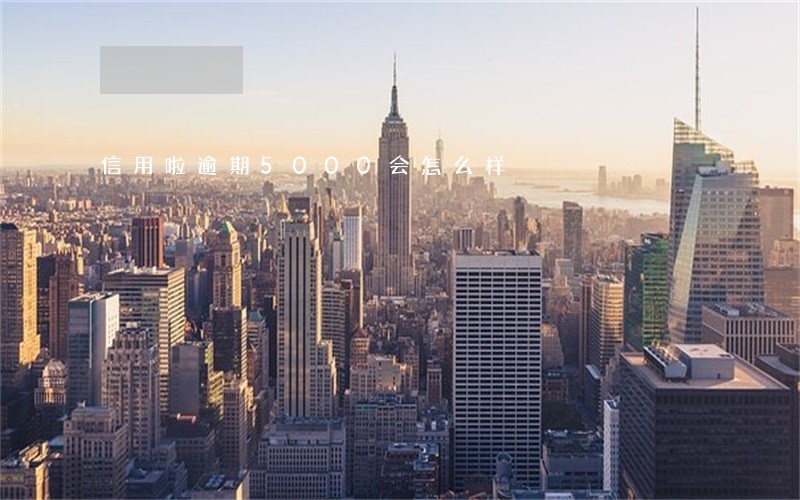 信用啦逾期5000会怎么样 信用啦逾期5000会怎么样