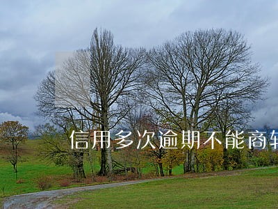 信用多次逾期不能商转公 信用多次逾期不能商转公