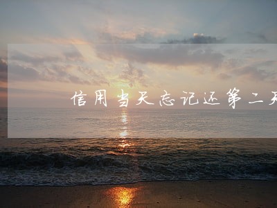 信用当天忘记还第二天还算逾期吗 信用当天忘记还第二天还算逾期吗