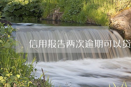 信用报告两次逾期可以贷款吗 信用报告两次逾期可以贷款吗