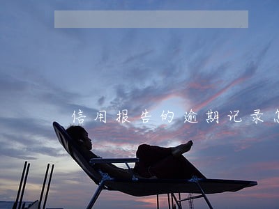 信用报告的逾期记录怎么撤销 信用报告的逾期记录怎么撤销
