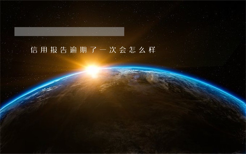 信用报告逾期了一次会怎么样 信用报告逾期了一次会怎么样