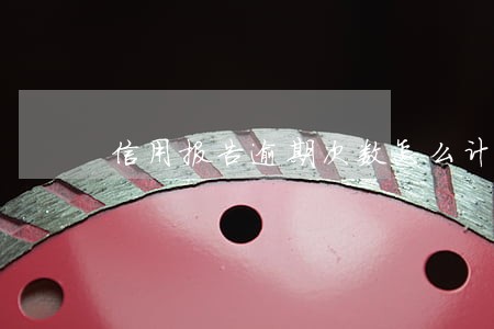 信用报告逾期次数怎么计算 信用报告逾期次数怎么计算