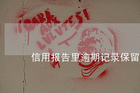 信用报告里逾期记录保留几年 信用报告里逾期记录保留几年