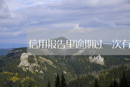 信用报告里逾期过一次有影响吗 信用报告里逾期过一次有影响吗