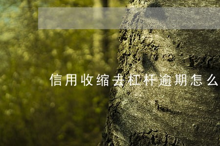 信用收缩去杠杆逾期怎么办 信用收缩去杠杆逾期怎么办