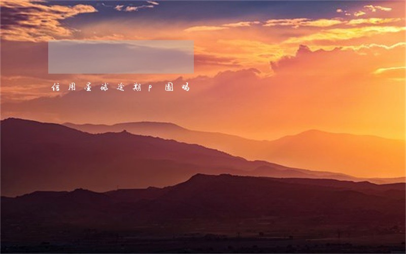信用星球逾期p图吗 信用星球逾期p图吗