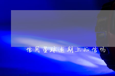 信用星球逾期上征信吗 信用星球逾期上征信吗