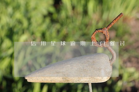 信用星球逾期上门催讨 信用星球逾期上门催讨