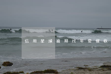 信用星球逾期过年要催收吗 信用星球逾期过年要催收吗