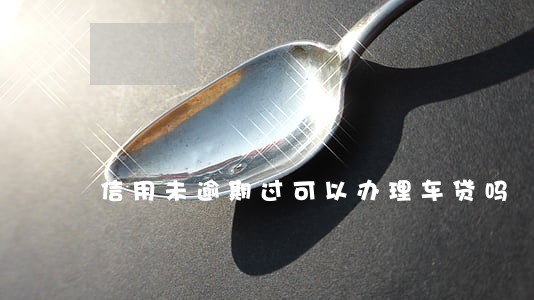 信用未逾期过可以办理车贷吗 信用未逾期过可以办理车贷吗