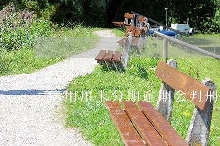 信用用卡分期逾期会判刑吗 信用用卡分期逾期会判刑吗
