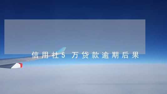 信用社5万贷款逾期后果 信用社5万贷款逾期后果
