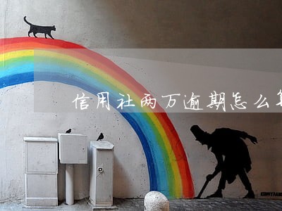 信用社两万逾期怎么算 信用社两万逾期怎么算