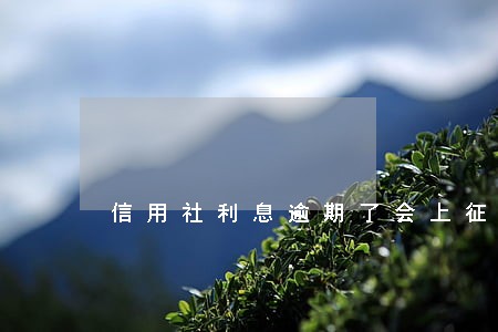 信用社利息逾期了会上征信吗 信用社利息逾期了会上征信吗