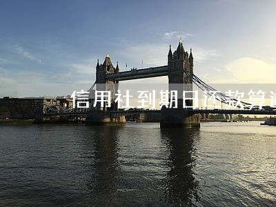 信用社到期日还款算逾期吗 信用社到期日还款算逾期吗
