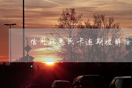 信用社惠民卡逾期被解除 信用社惠民卡逾期被解除