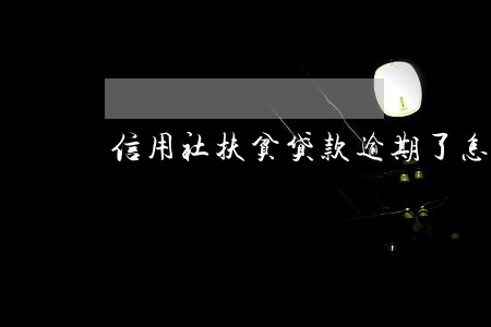 信用社扶贫贷款逾期了怎么办 信用社扶贫贷款逾期了怎么办