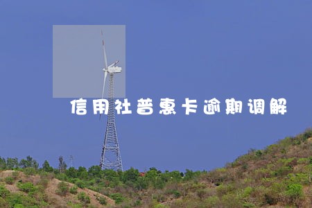 信用社普惠卡逾期调解 信用社普惠卡逾期调解