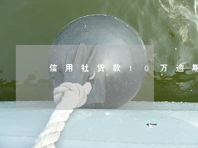 信用社贷款10万逾期怎么办 信用社贷款10万逾期怎么办