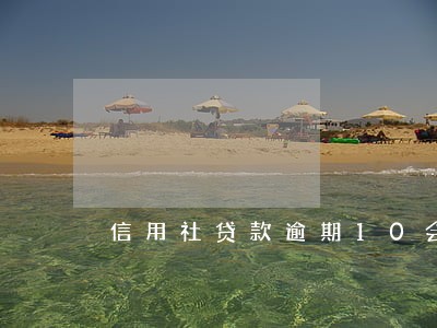 信用社贷款逾期10会怎样 信用社贷款逾期10会怎样