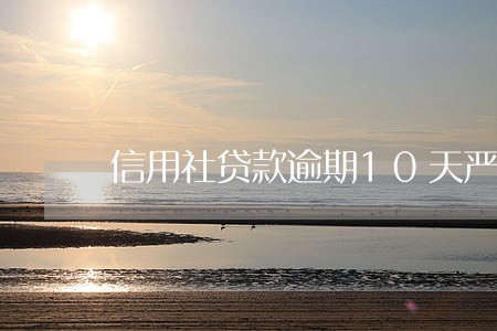 信用社贷款逾期10天严重吗 信用社贷款逾期10天严重吗