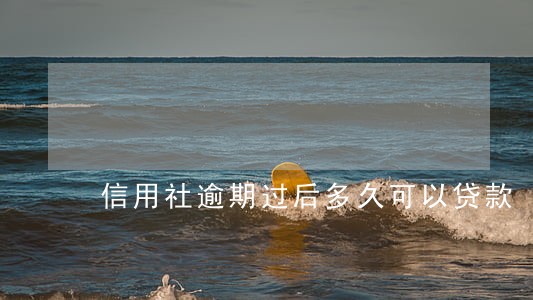 信用社逾期过后多久可以贷款 信用社逾期过后多久可以贷款