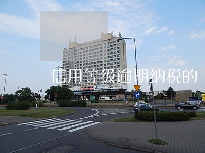 信用等级逾期纳税的 信用等级逾期纳税的