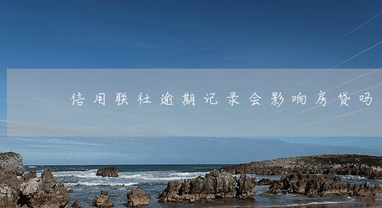 信用联社逾期记录会影响房贷吗 信用联社逾期记录会影响房贷吗
