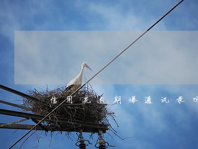 信用花逾期爆通讯录吗 信用花逾期爆通讯录吗