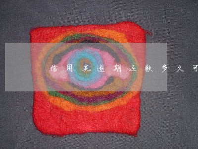 信用花逾期还款多久可以用 信用花逾期还款多久可以用