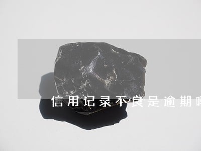 信用记录不良是逾期吗 信用记录不良是逾期吗