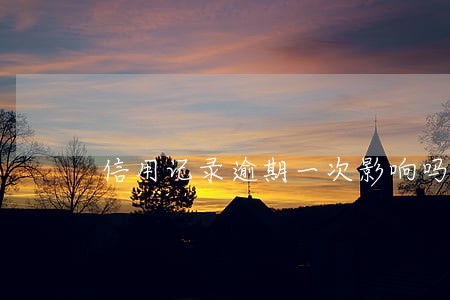 信用记录逾期一次影响吗 信用记录逾期一次影响吗