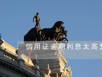 信用证逾期利息太高怎么办 信用证逾期利息太高怎么办