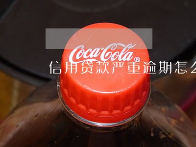 信用贷款严重逾期怎么办 信用贷款严重逾期怎么办
