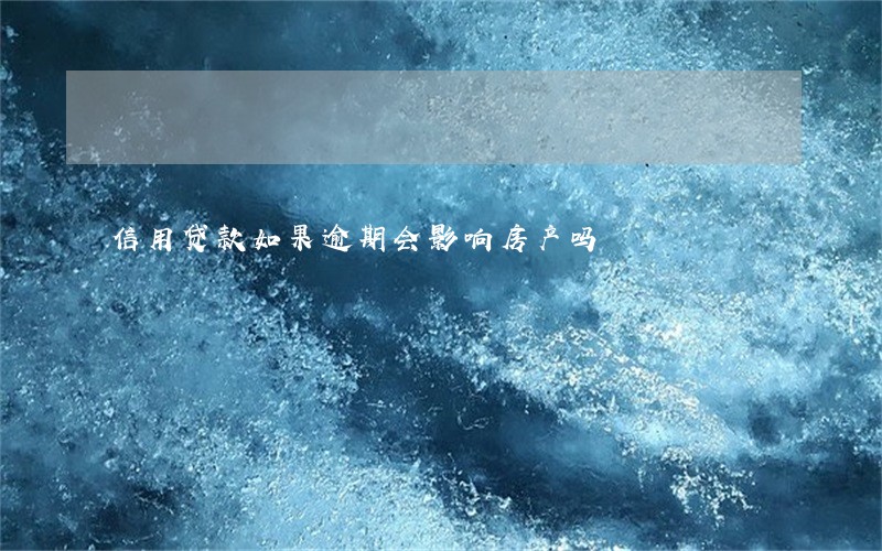 信用贷款如果逾期会影响房产吗 信用贷款如果逾期会影响房产吗