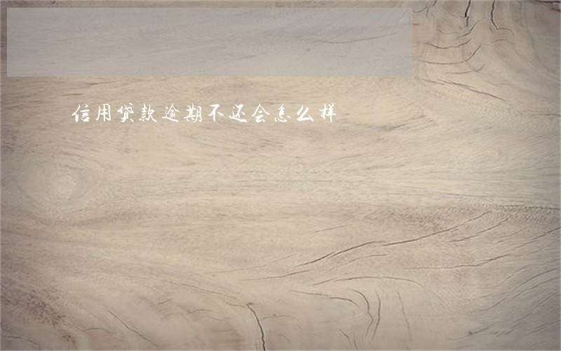 信用贷款逾期不还会怎么样 信用贷款逾期不还会怎么样