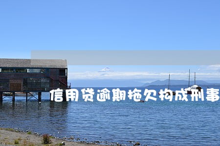 信用贷逾期拖欠构成刑事责任吗 信用贷逾期拖欠构成刑事责任吗