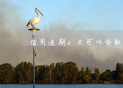 信用逾期2次可以贷款买房吗 信用逾期2次可以贷款买房吗