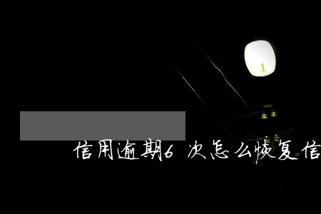 信用逾期6次怎么恢复信用 信用逾期6次怎么恢复信用