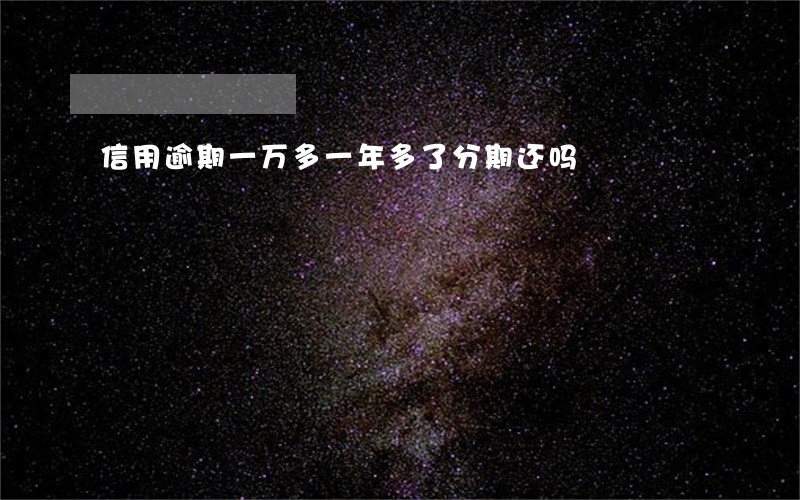 信用逾期一万多一年多了分期还吗 信用逾期一万多一年多了分期还吗
