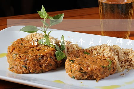 信用逾期三个月怎么解决 信用逾期三个月怎么解决