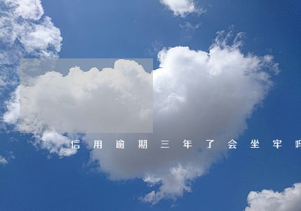 信用逾期三年了会坐牢吗 信用逾期三年了会坐牢吗