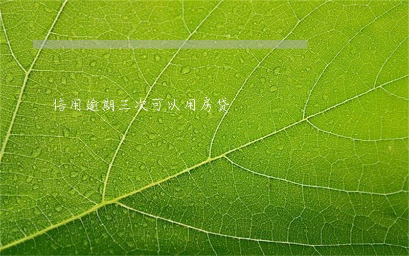 信用逾期三次可以用房贷 信用逾期三次可以用房贷