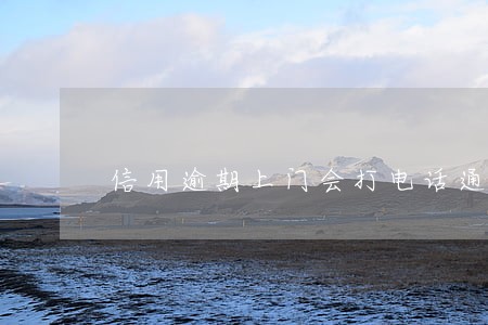 信用逾期上门会打电话通知吗 信用逾期上门会打电话通知吗