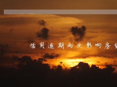 信用逾期两次影响房贷吗 信用逾期两次影响房贷吗