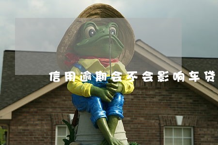 信用逾期会不会影响车贷 信用逾期会不会影响车贷