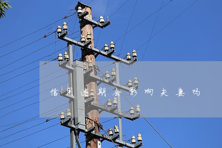 信用逾期会影响夫妻吗 信用逾期会影响夫妻吗