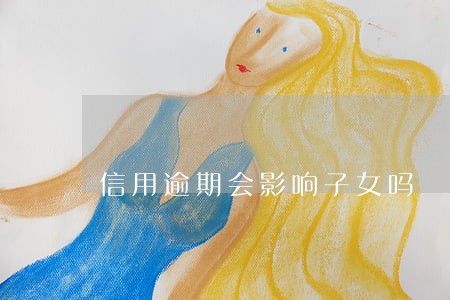 信用逾期会影响子女吗 信用逾期会影响子女吗